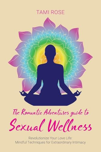 The Romantic Adventures Guide to Sexual Wellness: Revolutionize Your Love Life - Mindful Techniques for Extraordinary Intimacy