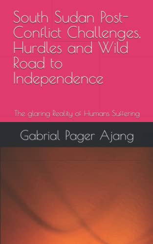 South Sudan Post-Conflict Challenges, Hurdles and Wild Road to Independence: The glaring Reality of Humans Suffering
