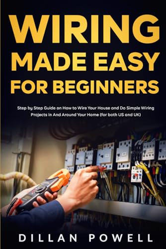 Wiring Made Easy for Beginners: Step by Step Guide on How to Wire Your House and Do Simple Wiring Projects in And Around Your Home (for both US and UK)