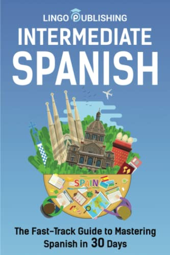 Intermediate Spanish: The Fast-Track Guide to Mastering Spanish in 30 Days (From Beginner to Advanced)