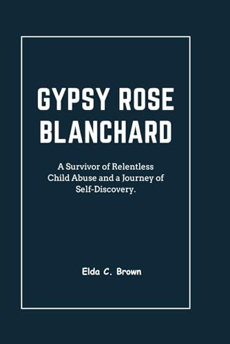 GYPSY ROSE BLANCHARD: A Survivor of Relentless Child Abuse and a Journey of Self-Discovery