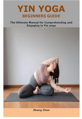 YIN YOGA BEGINNERS GUIDE: The Ultimate manual for comprehending and engaging in yin yoga