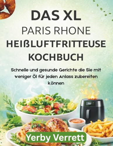 DAS XL PARIS RHONE HEIßLUFTFRITTEUSE KOCHBUCH: Schnelle und gesunde Gerichte die Sie mit weniger Öl für jeden Anlass zubereiten können