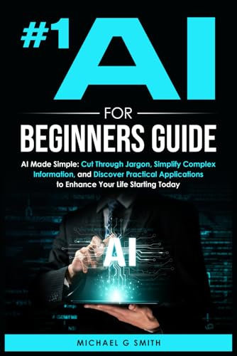#1 AI FOR BEGINNERS GUIDE: AI Made Simple: Your Step-by-Step Guide to Understanding, Using, and Thriving with Artificial Intelligence in Everyday Life and Beyond