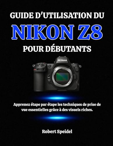 GUIDE D'UTILISATION DU NIKON Z8 POUR DÉBUTANTS: Apprenez étape par étape les techniques de prise de vue essentielles grâce à des visuels riches.