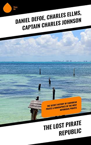 The Lost Pirate Republic: The Secret History of Caribbean Prates & Biographies of the Most Notorious Pirates