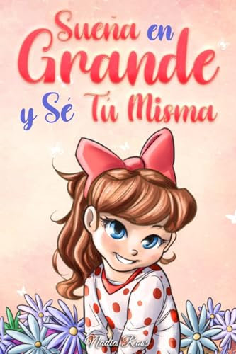 Sueña En Grande y Sé Tú Misma: Historias Motivadoras para niñas sobre la Autoestima, la Confianza, el Valor y la Amistad: 9 (Libros Motivadores para Niños)