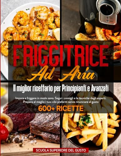 FRIGGITRICE AD ARIA - Il miglior ricettario per Principianti e Avanzati: Impara a friggere in modo sano. Segui i consigli e le tecniche degli esperti. ... rinunciare al gusto - con oltre 600 ricette