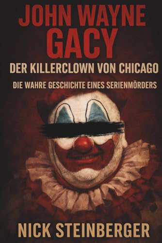 John Wayne Gacy – Der Killerclown von Chicago: Die wahre Geschichte eines Serienmörders, der jahrelang unentdeckt tötete (True Crime Akten – Die berüchtigtsten Killer der Weltgeschichte)