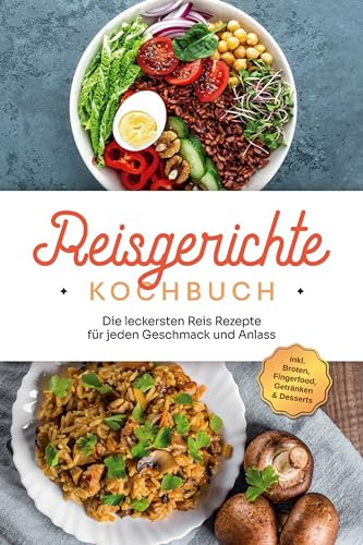 Reisgerichte Kochbuch: Die leckersten Reis Rezepte für jeden Geschmack und Anlass - inkl. Broten, Fingerfood, Getränken & Desserts