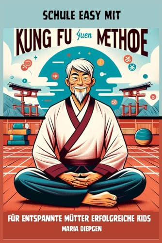 Schule easy mit Kungfu: Yuen Methode für entspannte Mütter erfolgreiche Kids (Kung Fu Yuen Methode mit Sifu Shenwei, Band 1)