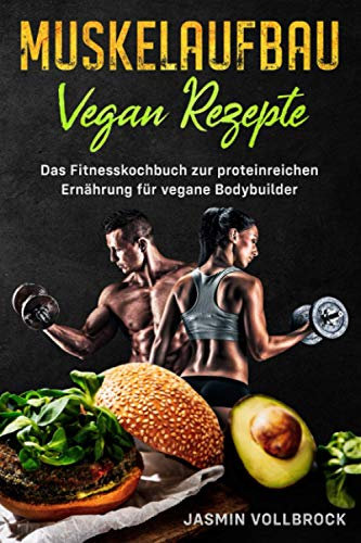 Muskelaufbau Vegan Rezepte: Das Fitnesskochbuch zur proteinreichen Ernährung für vegane Bodybuilder: inkl. Ernährungsplan und Tipps zur eiweißreichen Sporternährung für Veganer