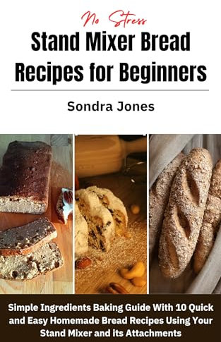 No Stress Stand Mixer Bread Recipes for Beginners: Simple Ingredients Baking Guide with 10 Quick and Easy Homemade Bread Recipes Using Your Stand Mixer and its Attachments