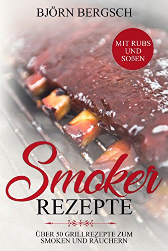 Smoker Rezepte: Über 50 Grillrezepte zum Smoken und Räuchern - inkl. Rubs und Soßen - Von Ananas und Burger bis zur Zedernplanke