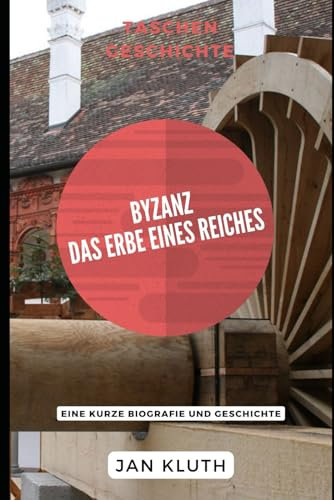 Byzanz: Das Erbe eines Reiches: Eine kurze Biografie und Geschichte