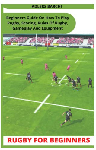 RUGBY FOR BEGINNERS: Beginners Guide On How To Play Rugby, Scoring, Rules Of Rugby, Gameplay And Equipment