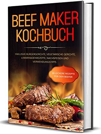 Beef Maker Kochbuch: 50 leckere Rezepte für den Beefer - Inklusive Burgergerichte, vegetarische Gerichte, 6 Marinadenrezepte, Nachspeisen und Verwendungstipps