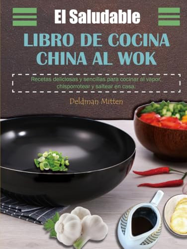 El Saludable libro de Cocina China al Wok: Recetas deliciosas y sencillas para cocinar al vapor, chisporrotear y saltear en casa.
