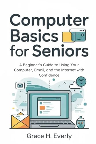 Computer Basics for Seniors: A Beginner’s Guide to Using Your Computer, Email, and the Internet with Confidence