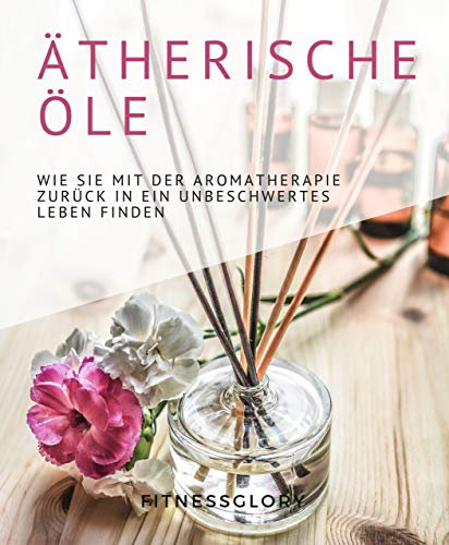 Ätherische Öle: Wie Sie mit der Aromatherapie zurück in ein unbeschwertes Leben finden. Welche Öle gegen Stress, Allergien uvm. helfen und wie Sie sie bequem zuhause selbst herstellen können