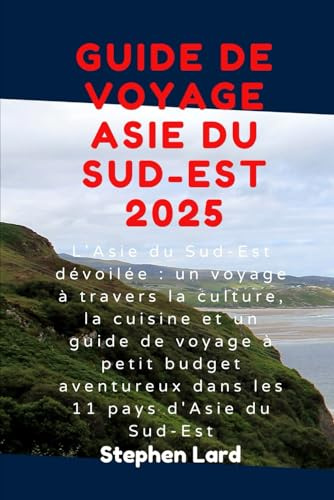 GUIDE DE VOYAGE ASIE DU SUD-EST 2025: L'Asie du Sud-Est dévoilée : un voyage à travers la culture, la cuisine et un guide de voyage à petit budget aventureux dans les 11 pays d'Asie du Sud-Est