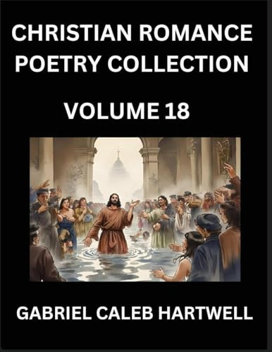 Christian Romance Poetry Collection (Part 18)- Love's Divine Hymn, the Beloved's Song, Verses of Faith and Passion, Anthology of Eternal Embrace and Sacred Whispers, Poems of Love and Devotion