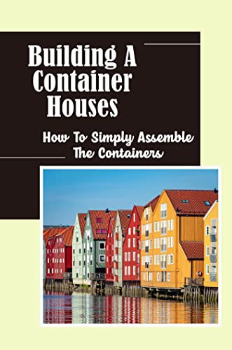 Building A Container Houses: How To Simply Assemble The Containers (English Edition)