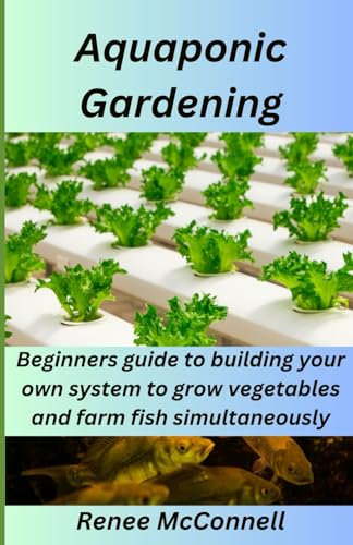 Aquaponic Gardening: Beginner’s guide to building your own system to grow vegetables and farm fish simultaneously