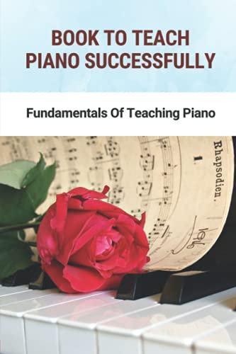 Book To Teach Piano Successfully: Fundamentals Of Teaching Piano: The Piano Practice Teaching