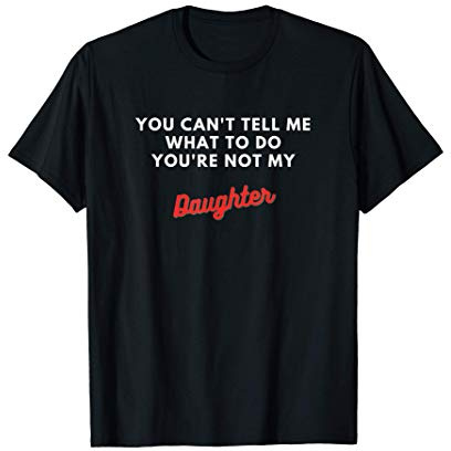 Funny You Can't Tell Me What To Do You're Not My Daughter T-Shirt