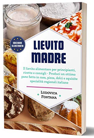 Lievito Madre: Il lievito alimentare per principianti, ricette e consigli - Produci un ottimo pane fatto in casa, pizza, dolci e squisite specialità regionali italiane (Italian Edition)