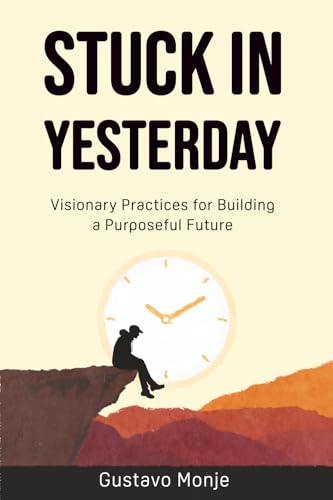 Stuck in Yesterday: Visionary Practices for Building a Purposeful Future