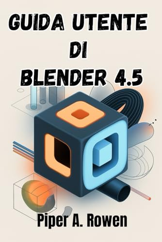 GUIDA UTENTE DI BLENDER 4.5: Il manuale completo per la modellazione 3D, l'animazione e il rendering