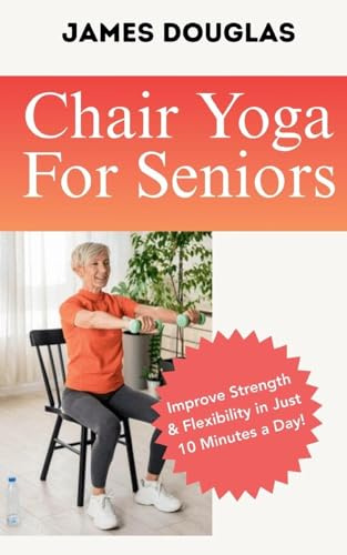 Chair Yoga For Seniors: Improve Strength and Flexibility in Just 10 Minutes a Day