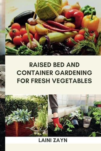 RAISED BED AND CONTAINER GARDENING FOR FRESH VEGETABLES: Step-by-Step Methods for Growing Vegetables in Raised Beds and Containers