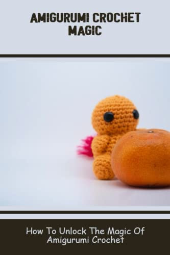 Amigurumi Crochet Magic: How To Unlock The Magic Of Amigurumi Crochet
