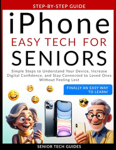 iPhone Easy Tech For Seniors: Simple Steps to Understand Your Device, Increase Digital Confidence, and Stay Connected to Loved Ones Without Feeling Lost