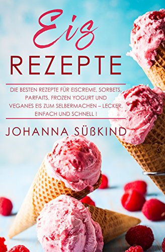 Eis Rezepte: Die besten Rezepte für Eiscreme, Sorbets, Parfaits, Frozen Yogurt und veganes Eis zum Selbermachen – lecker, einfach und schnell!