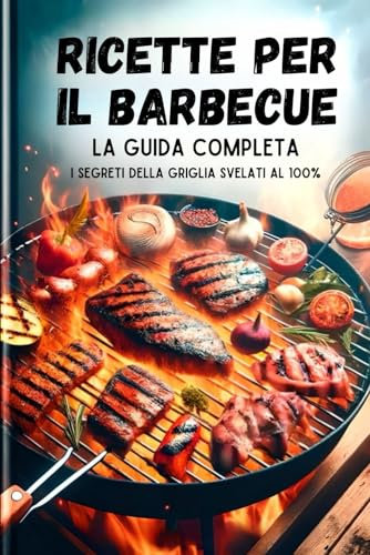 Ricette Per Il Barbecue, La Guida Completa: I Segreti Della Griglia Svelati Al 100%