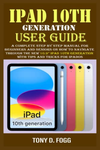 IPAD 10TH GENERATION USER GUIDE: A Complete Step By Step Manual for Beginners and Seniors on How To Navigate Through The New 10.9” iPad 10th ... iPadOS (Easy-To-Understand Manuals, Band 5)