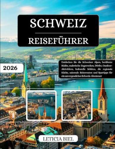 SCHWEIZ REISEFÜHRER 2026: Entdecken Sie die Schweizer Alpen, berühmte Städte, malerische Zugstrecken, Dörfer, Outdoor-Aktivitäten, kulturelle Schätze, ... für ein unvergessliches Schweiz-Abenteuer