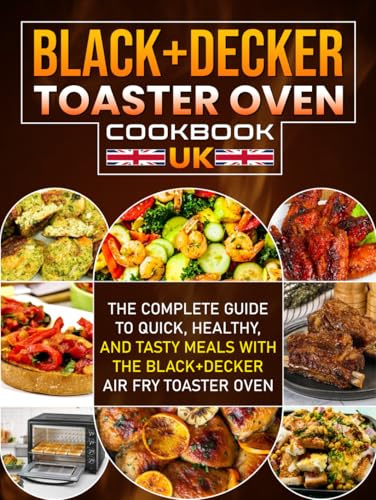 Black+Decker Toaster Oven Cookbook UK: The Complete Guide to Quick, Healthy, and Tasty Meals with the Black+Decker Air Fry Toaster Oven