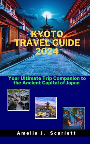 KYOTO TRAVEL GUIDE 2024: Your Ultimate Trip Companion to the Ancient Capital of Japan