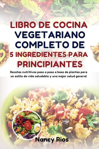 LIBRO DE COCINA VEGETARIANO COMPLETO DE 5 INGREDIENTES PARA PRINCIPIANTES: Recetas nutritivas paso a paso a base de plantas para un estilo de vida saludable y una mejor salud general
