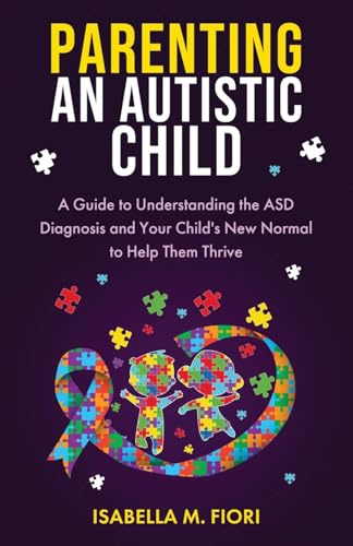 Parenting An Autistic Child: A Guide to Understanding the ASD Diagnosis and Your Child's New Normal to Help Them Thrive: A Guide to Understanding the ... and Your Child's New Normal to Help Them