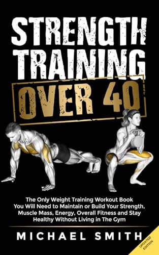 Strength Training Over 40: The Only Weight Training Workout Book You Will Need to Maintain or Build Your Strength, Muscle Mass, Energy, Overall ... Without Living in the Gym (Workout Books)