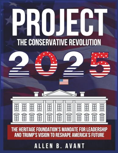 Project 2025: The Conservative Revolution: The Heritage Foundation’s Mandate for Leadership and Trump’s Vision to Reshape America’s Future