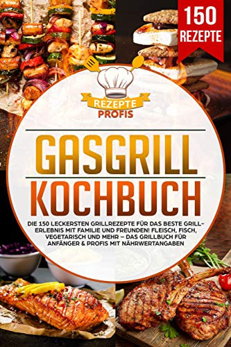 Gasgrill Kochbuch: Die 150 leckersten Grillrezepte für das beste Grillerlebnis mit Familie und Freunden! Fleisch, Fisch, vegetarisch und mehr – Das Grillbuch für Anfänger & Profis mit Nährwertangaben