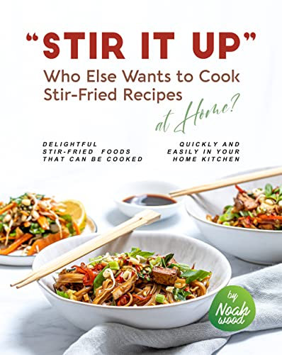 Stir It Up – Who Else Wants to Cook Stir-Fried Recipes at Home?: Delightful Stir-Fried Foods That Can Be Cooked Quickly and Easily in Your Home Kitchen