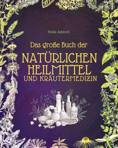 Das große Buch der natürlichen Heilmittel und Kräutermedizin: Heilkräuter, Tinkturen und kraftvolle Schritt-für-Schritt-Rezepte, um die Heilkraft der Natur zu entfesseln